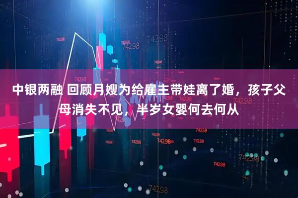 中银两融 回顾月嫂为给雇主带娃离了婚，孩子父母消失不见，半岁女婴何去何从