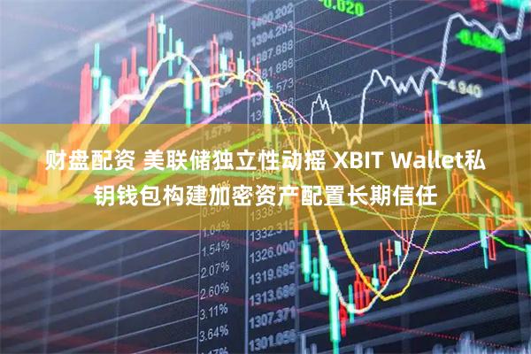 财盘配资 美联储独立性动摇 XBIT Wallet私钥钱包构建加密资产配置长期信任
