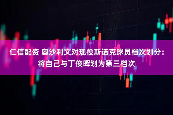 仁信配资 奥沙利文对现役斯诺克球员档次划分：将自己与丁俊晖划为第三档次