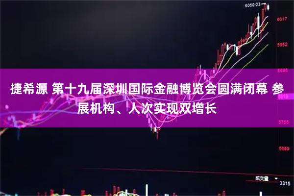 捷希源 第十九届深圳国际金融博览会圆满闭幕 参展机构、人次实现双增长