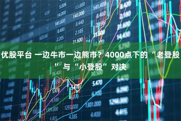 优股平台 一边牛市一边熊市？4000点下的 “老登股” 与 “小登股” 对决
