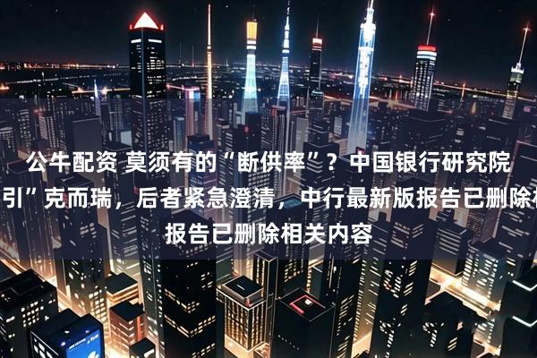 公牛配资 莫须有的“断供率”？中国银行研究院报告“援引”克而瑞，后者紧急澄清，中行最新版报告已删除相关内容