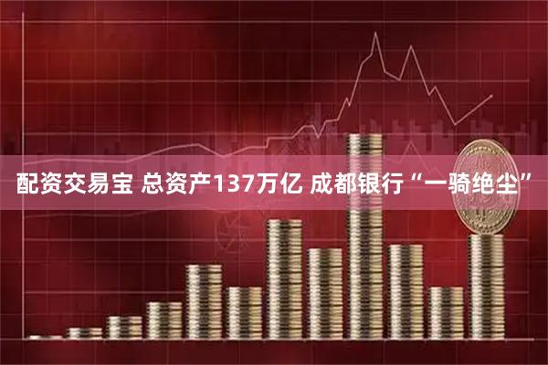 配资交易宝 总资产137万亿 成都银行“一骑绝尘”